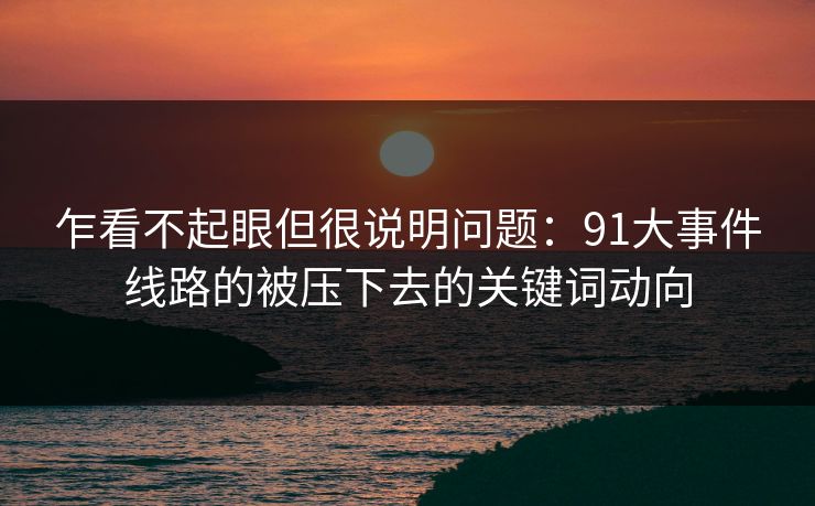 乍看不起眼但很说明问题：91大事件线路的被压下去的关键词动向